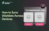 How to Sync Wishlists Across Devices (And Why It Recovers Sales)