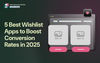 5 Best Wishlist Apps to Boost Conversion Rates in 2025